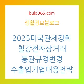 2025미국관세강화,철강전자상거래통관규정,수출입기업대응전략
