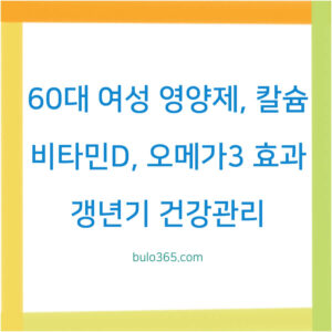 60대 여성 영양제 추천,칼슘 비타민D,오메가3 및 갱년기 건강관리 필수가이드